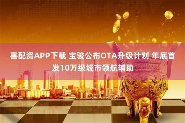 喜配资APP下载 宝骏公布OTA升级计划 年底首发10万级城市领航辅助
