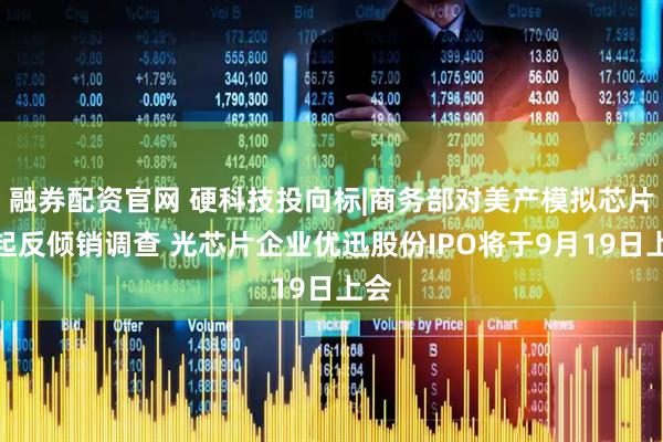 融券配资官网 硬科技投向标|商务部对美产模拟芯片发起反倾销调查 光芯片企业优迅股份IPO将于9月19日上会