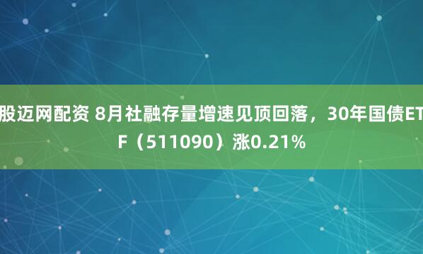 股迈网配资 8月社融存量增速见顶回落，30年国债ETF（511090）涨0.21%