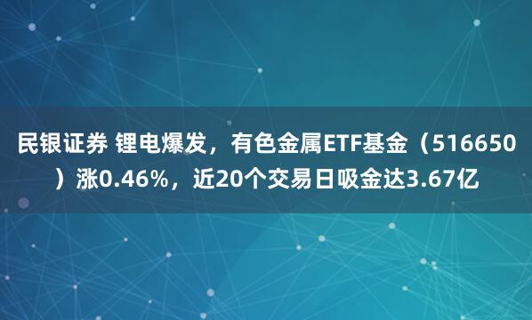 民银证券 锂电爆发，有色金属ETF基金（516650）涨0.46%，近20个交易日吸金达3.67亿