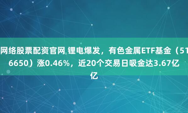 网络股票配资官网 锂电爆发，有色金属ETF基金（516650）涨0.46%，近20个交易日吸金达3.67亿