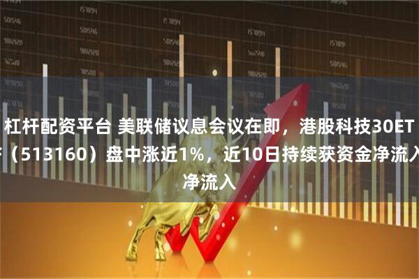 杠杆配资平台 美联储议息会议在即，港股科技30ETF（513160）盘中涨近1%，近10日持续获资金净流入