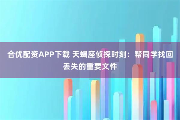 合优配资APP下载 天蝎座侦探时刻：帮同学找回丢失的重要文件