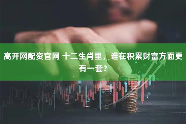 高开网配资官网 十二生肖里，谁在积累财富方面更有一套？