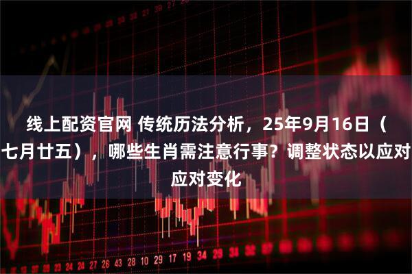 线上配资官网 传统历法分析，25年9月16日（农历七月廿五），哪些生肖需注意行事？调整状态以应对变化