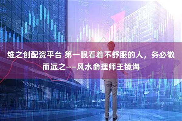 维之创配资平台 第一眼看着不舒服的人，务必敬而远之——风水命理师王镜海