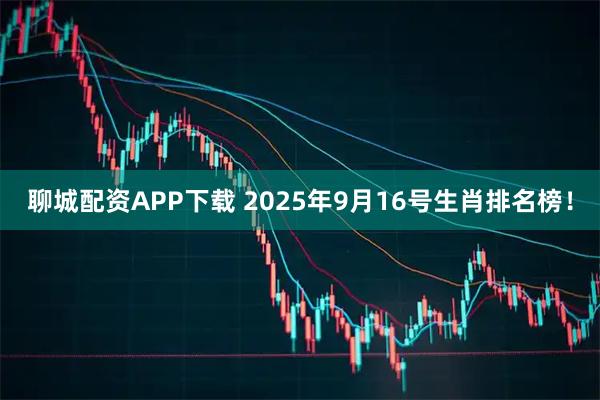 聊城配资APP下载 2025年9月16号生肖排名榜！