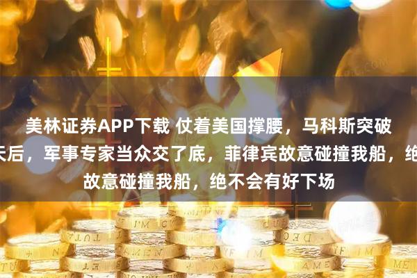 美林证券APP下载 仗着美国撑腰，马科斯突破红线！沉默1天后，军事专家当众交了底，菲律宾故意碰撞我船，绝不会有好下场