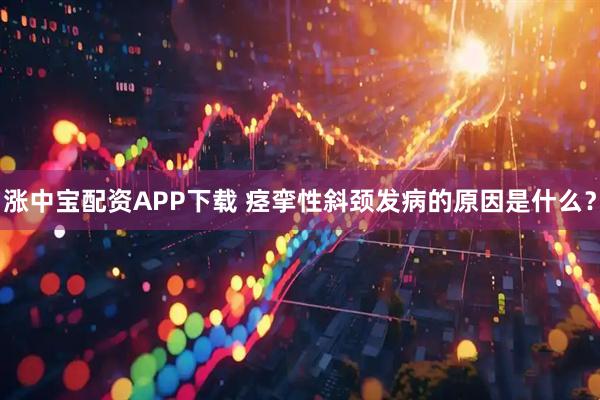 涨中宝配资APP下载 痉挛性斜颈发病的原因是什么？