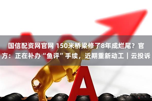 国信配资网官网 150米桥梁修了8年成烂尾？官方：正在补办“鱼评”手续，近期重新动工｜云投诉