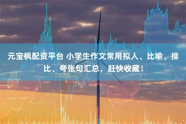 元宝枫配资平台 小学生作文常用拟人、比喻、排比、夸张句汇总，赶快收藏！