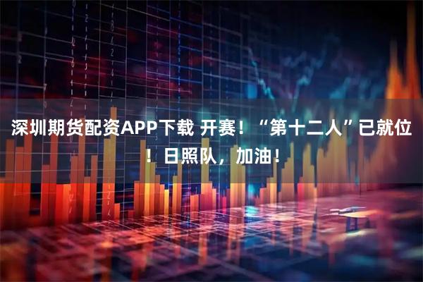 深圳期货配资APP下载 开赛！“第十二人”已就位！日照队，加油！