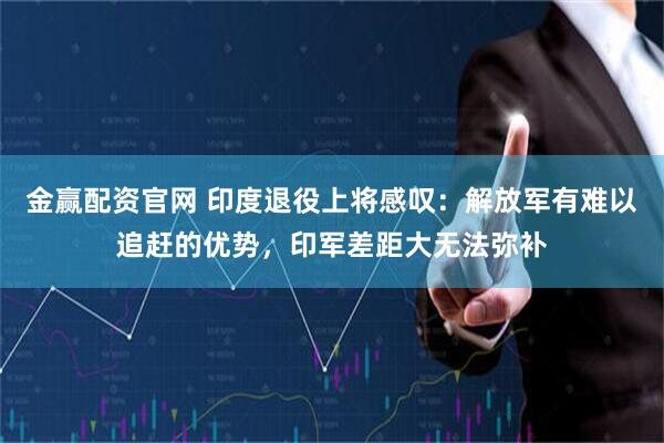 金赢配资官网 印度退役上将感叹：解放军有难以追赶的优势，印军差距大无法弥补