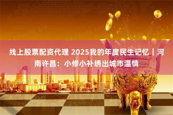 线上股票配资代理 2025我的年度民生记忆｜河南许昌：小修小补绣出城市温情