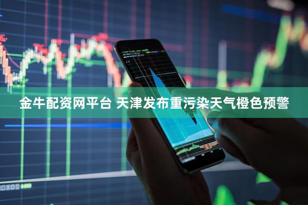 金牛配资网平台 天津发布重污染天气橙色预警