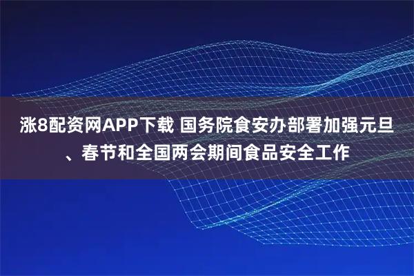 涨8配资网APP下载 国务院食安办部署加强元旦、春节和全国两会期间食品安全工作