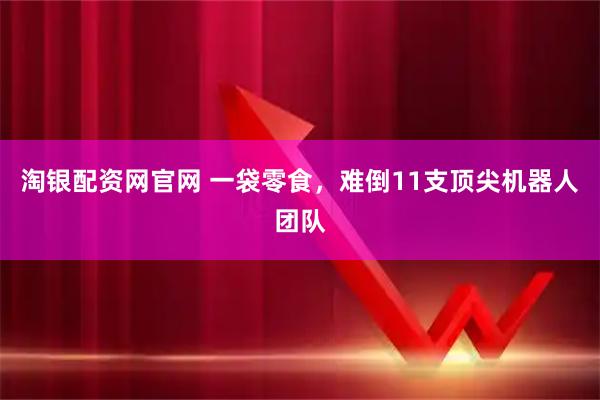淘银配资网官网 一袋零食，难倒11支顶尖机器人团队