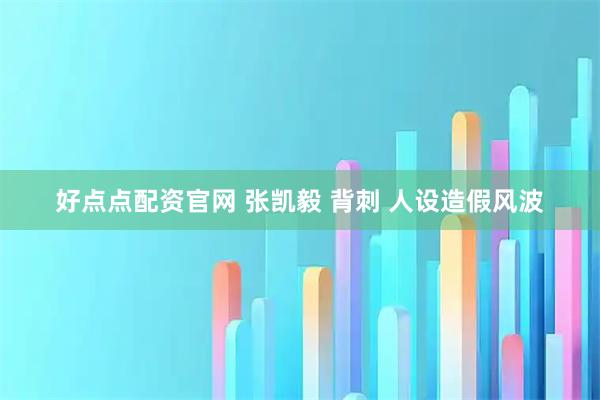 好点点配资官网 张凯毅 背刺 人设造假风波