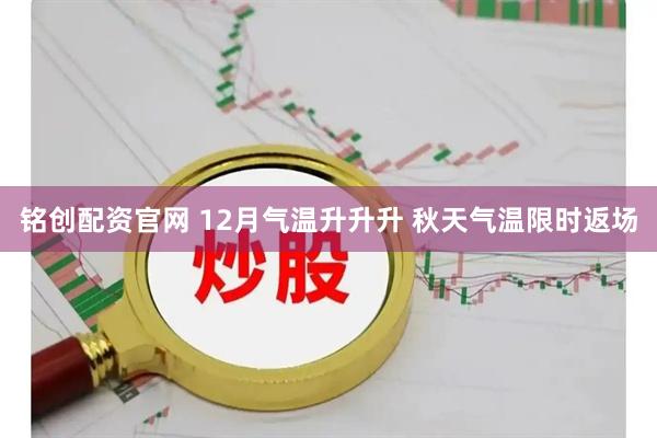 铭创配资官网 12月气温升升升 秋天气温限时返场