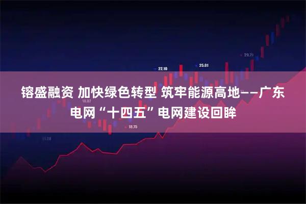 镕盛融资 加快绿色转型 筑牢能源高地——广东电网“十四五”电网建设回眸