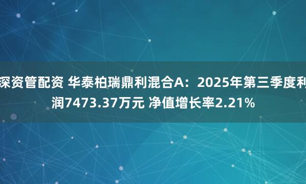深资管配资 华泰柏瑞鼎利混合A：2025年第三季度利润7473.37万元 净值增长率2.21%