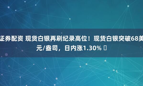证券配资 现货白银再刷纪录高位！现货白银突破68美元/盎司，日内涨1.30% ​