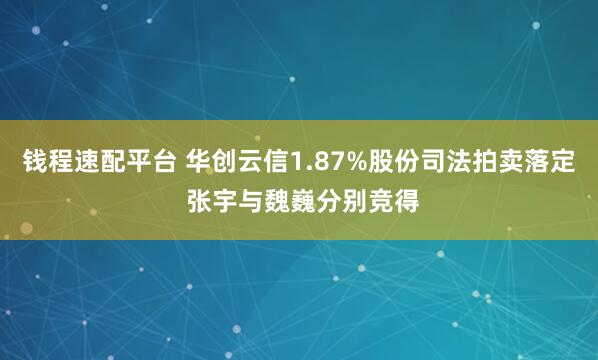 钱程速配平台 华创云信1.87%股份司法拍卖落定 张宇与魏巍分别竞得