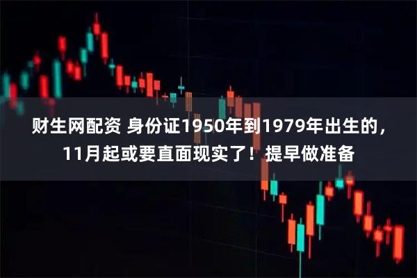财生网配资 身份证1950年到1979年出生的，11月起或要直面现实了！提早做准备