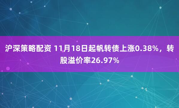 沪深策略配资 11月18日起帆转债上涨0.38%，转股溢价率26.97%