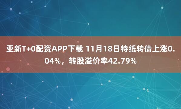 亚新T+0配资APP下载 11月18日特纸转债上涨0.04%，转股溢价率42.79%