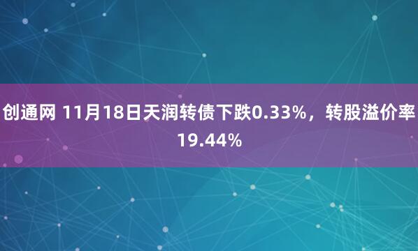创通网 11月18日天润转债下跌0.33%，转股溢价率19.44%