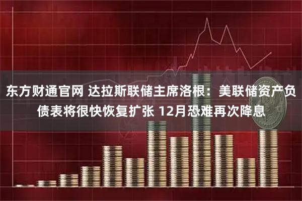 东方财通官网 达拉斯联储主席洛根：美联储资产负债表将很快恢复扩张 12月恐难再次降息