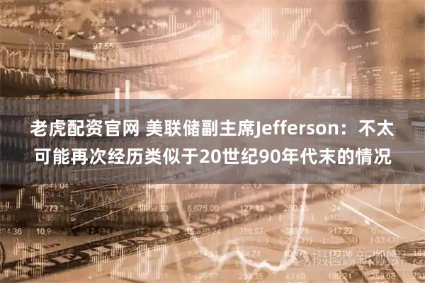 老虎配资官网 美联储副主席Jefferson：不太可能再次经历类似于20世纪90年代末的情况