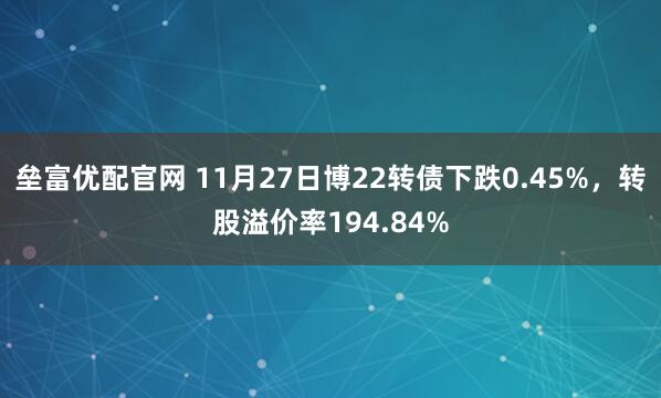 垒富优配官网 11月27日博22转债下跌0.45%，转股溢价率194.84%