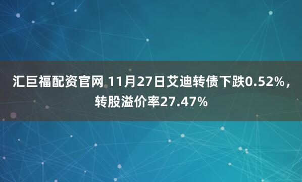 汇巨福配资官网 11月27日艾迪转债下跌0.52%，转股溢价率27.47%