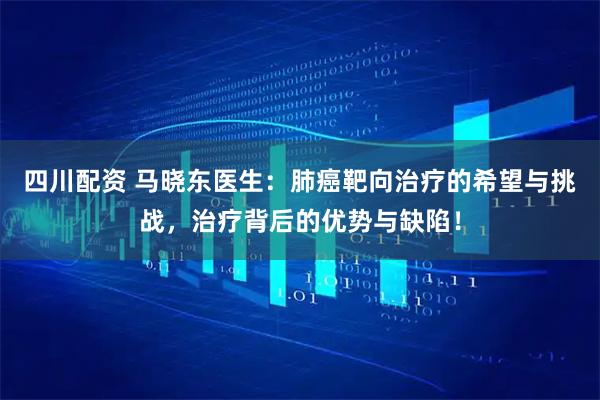 四川配资 马晓东医生：肺癌靶向治疗的希望与挑战，治疗背后的优势与缺陷！