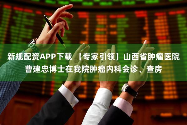 新规配资APP下载 【专家引领】山西省肿瘤医院曹建忠博士在我院肿瘤内科会诊、查房