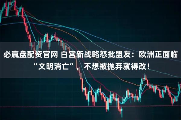 必赢盘配资官网 白宫新战略怒批盟友：欧洲正面临“文明消亡”，不想被抛弃就得改！