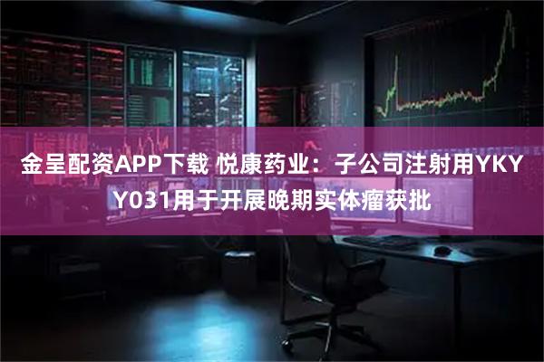 金呈配资APP下载 悦康药业：子公司注射用YKYY031用于开展晚期实体瘤获批