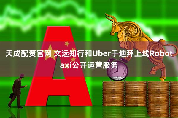 天成配资官网 文远知行和Uber于迪拜上线Robotaxi公开运营服务