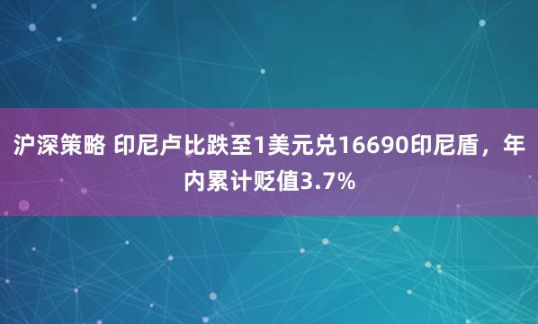 沪深策略 印尼卢比跌至1美元兑16690印尼盾，年内累计贬值3.7%