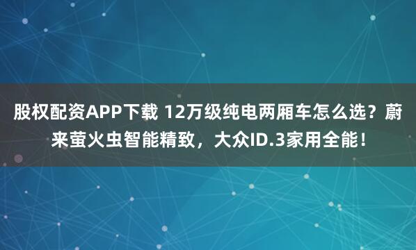 股权配资APP下载 12万级纯电两厢车怎么选？蔚来萤火虫智能精致，大众ID.3家用全能！