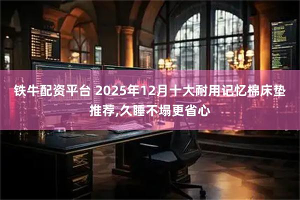 铁牛配资平台 2025年12月十大耐用记忆棉床垫推荐,久睡不塌更省心