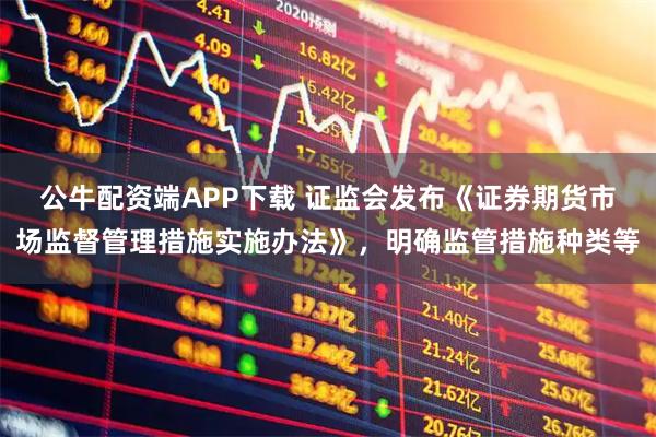 公牛配资端APP下载 证监会发布《证券期货市场监督管理措施实施办法》，明确监管措施种类等