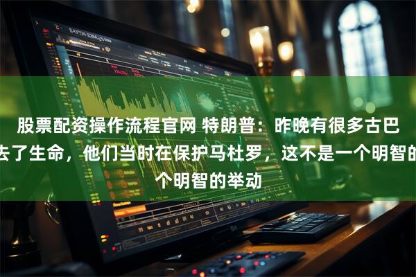 股票配资操作流程官网 特朗普：昨晚有很多古巴人失去了生命，他们当时在保护马杜罗，这不是一个明智的举动