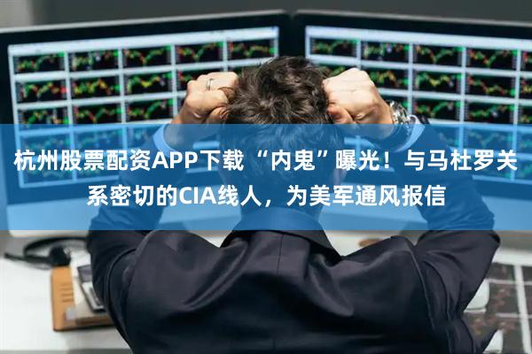杭州股票配资APP下载 “内鬼”曝光！与马杜罗关系密切的CIA线人，为美军通风报信