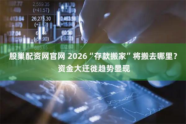 股巢配资网官网 2026“存款搬家”将搬去哪里？ 资金大迁徙趋势显现