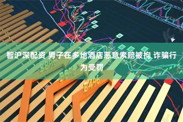 智沪深配资 男子在多地酒店恶意索赔被拘 诈骗行为受罚