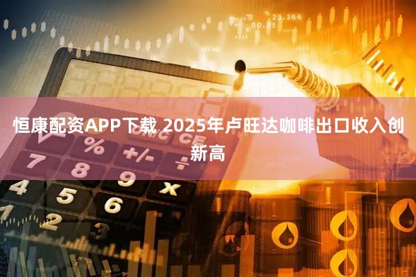 恒康配资APP下载 2025年卢旺达咖啡出口收入创新高