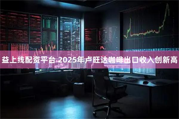 益上线配资平台 2025年卢旺达咖啡出口收入创新高
